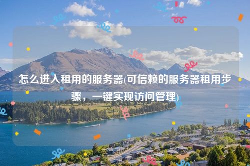 怎么进入租用的服务器(可信赖的服务器租用步骤，一键实现访问管理)