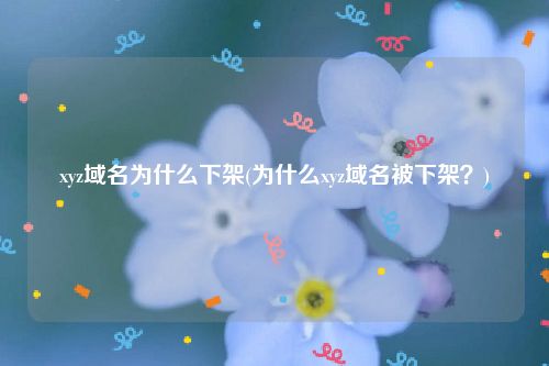 xyz域名为什么下架(为什么xyz域名被下架？)