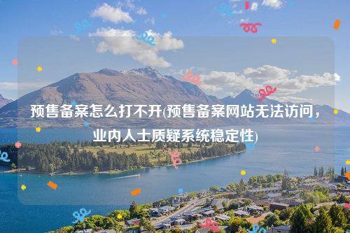 预售备案怎么打不开(预售备案网站无法访问，业内人士质疑系统稳定性)