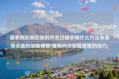 请举例说明在你的开发过程中用什么方法来加快页面的加载速度(提高网页加载速度的技巧)