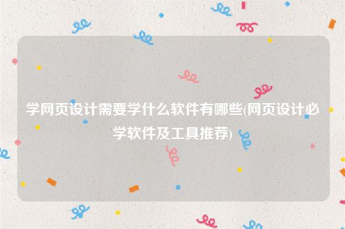 学网页设计需要学什么软件有哪些(网页设计必学软件及工具推荐)