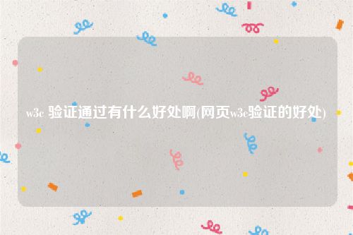 w3c 验证通过有什么好处啊(网页w3c验证的好处)
