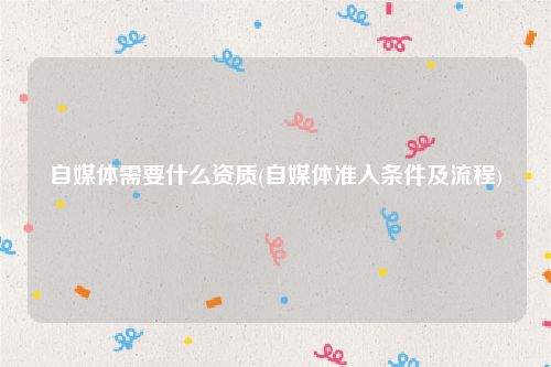 自媒体需要什么资质(自媒体准入条件及流程)