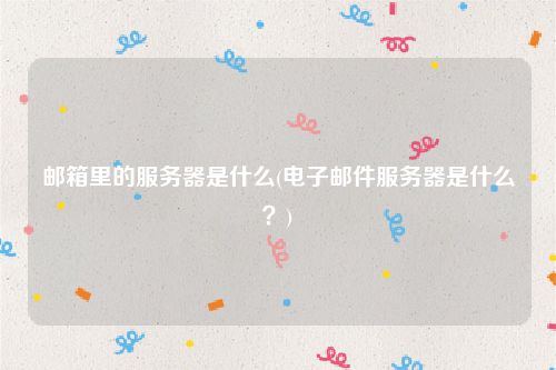 邮箱里的服务器是什么(电子邮件服务器是什么？)