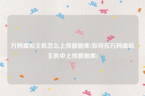 万网虚拟主机怎么上传数据库(如何在万网虚拟主机中上传数据库)