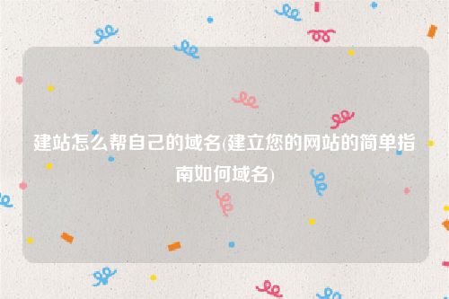 建站怎么帮自己的域名(建立您的网站的简单指南如何域名)