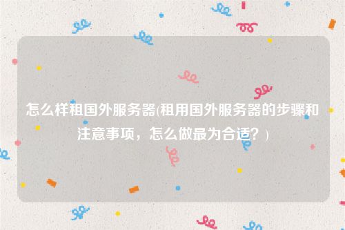 怎么样租国外服务器(租用国外服务器的步骤和注意事项，怎么做最为合适？)