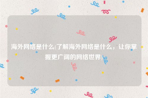 海外网络是什么(了解海外网络是什么，让你掌握更广阔的网络世界)