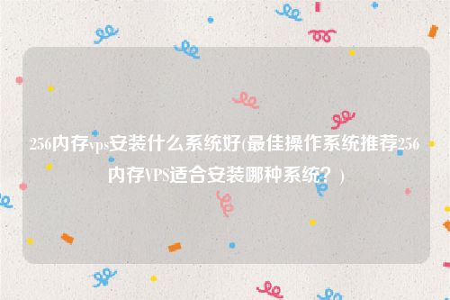 256内存vps安装什么系统好(最佳操作系统推荐256内存VPS适合安装哪种系统？)