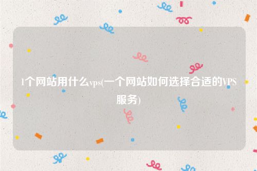 1个网站用什么vps(一个网站如何选择合适的VPS服务)