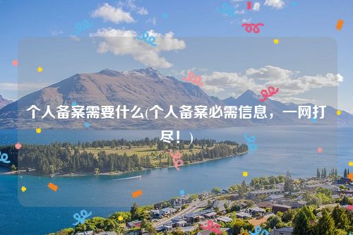 个人备案需要什么(个人备案必需信息，一网打尽！)