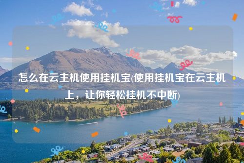 怎么在云主机使用挂机宝(使用挂机宝在云主机上，让你轻松挂机不中断)
