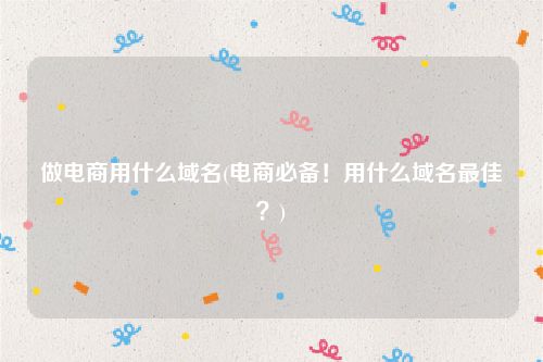 做电商用什么域名(电商必备！用什么域名最佳？)