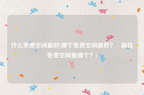 什么免费空间最好(哪个免费空间最好？ - 最佳免费空间是哪个？)