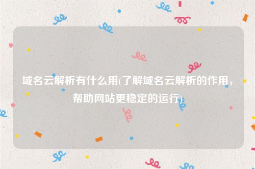 域名云解析有什么用(了解域名云解析的作用，帮助网站更稳定的运行)