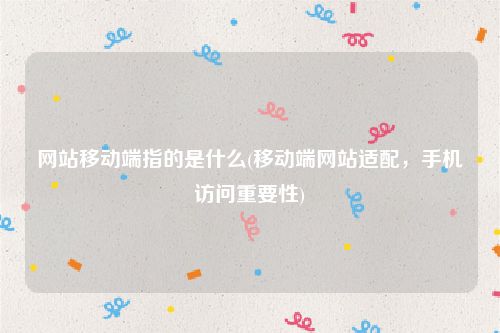 网站移动端指的是什么(移动端网站适配，手机访问重要性)