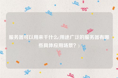 服务器可以用来干什么(用途广泛的服务器有哪些具体应用场景？)