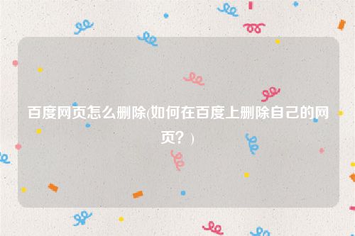 百度网页怎么删除(如何在百度上删除自己的网页？)