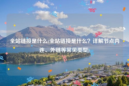 全站链接是什么(全站链接是什么？详解节点内连、外链等常见类型)