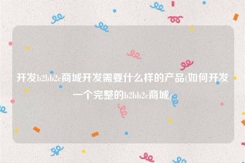 开发b2bb2c商城开发需要什么样的产品(如何开发一个完整的b2bb2c商城)