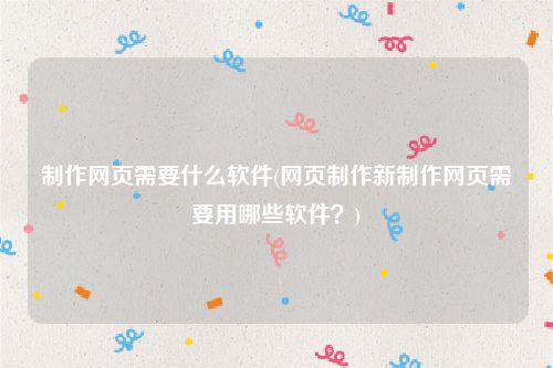 制作网页需要什么软件(网页制作新制作网页需要用哪些软件？)