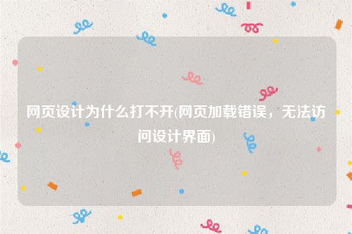 网页设计为什么打不开(网页加载错误，无法访问设计界面)
