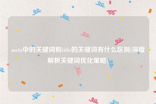 meta中的关键词和title的关键词有什么区别(深度解析关键词优化策略)
